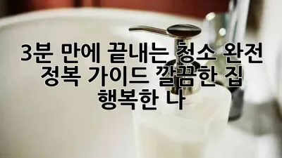 🏡✨ 3분 만에 끝내는 청소 완전 정복 가이드: 깔끔한 집, 행복한 나!