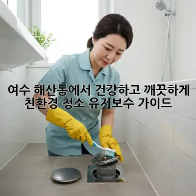 여수 해산동에서 건강하고 깨끗하게! 친환경 청소 유지보수 가이드