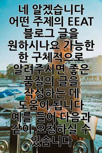 네, 알겠습니다. 어떤 주제의 EEAT 블로그 글을 원하시나요? 가능한 한 구체적으로 알려주시면 좋은 품질의 글을 작성하는 데 도움이 됩니다. 예를 들어 다음과 같이 요청하실 수 있습니다.